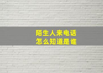 陌生人来电话 怎么知道是谁